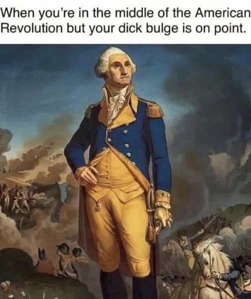 When you're in the middle of the american revolution but your dick bulge is on point [painting of george washington with the battle behind him and now I can't unsee his dick bulge. dammit.