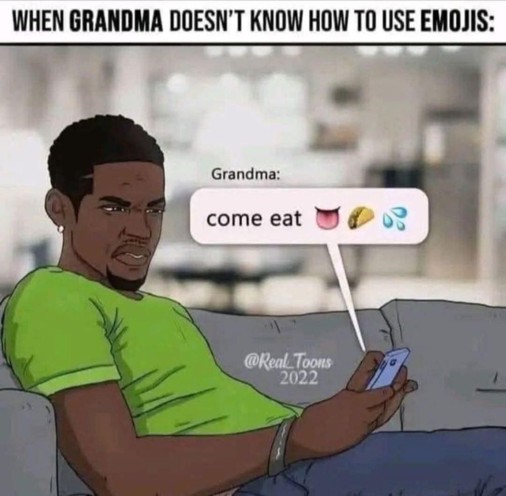 When Grandma doesn't know how to use emojis:

guy looking grossed out at his phone: Grandma's text: come eat (tongue emoji) (taco emoji) (drops of water emoji)

@Real_Toons 2022