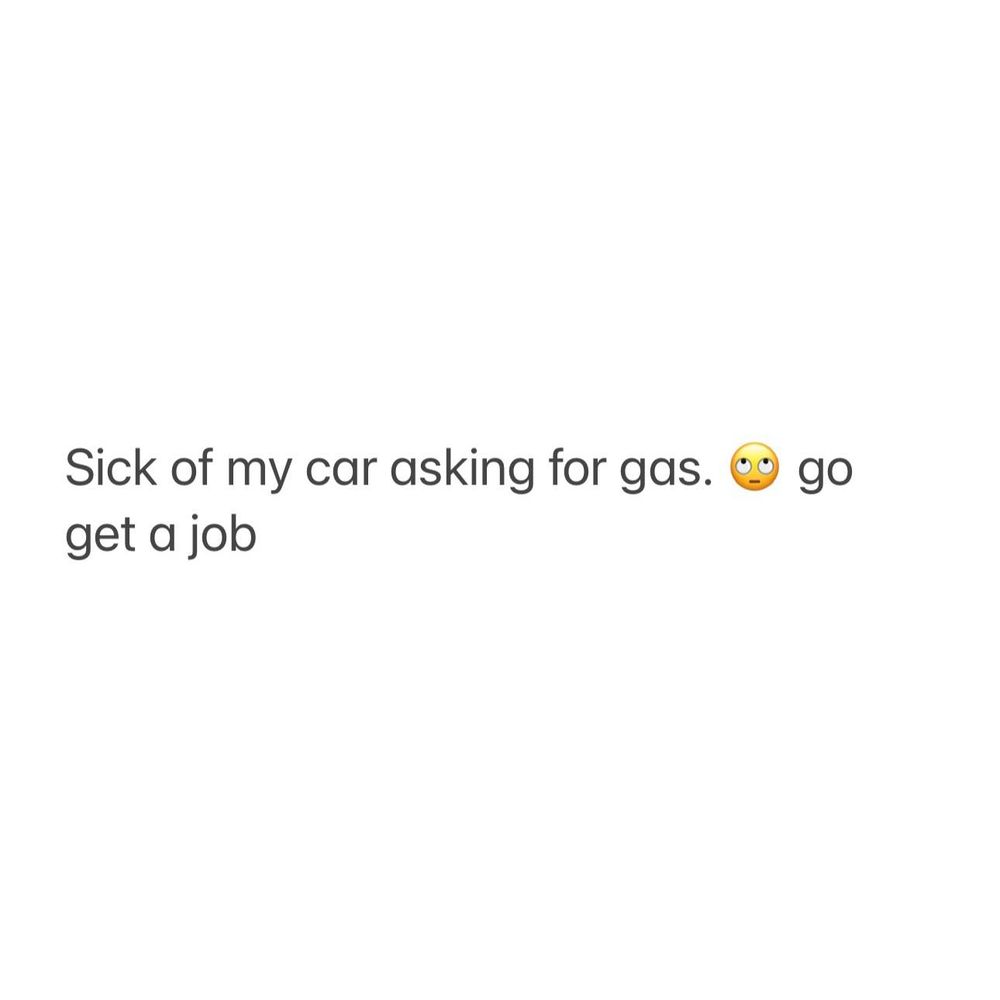 Sick of my car asking for gas...rolling eyes emoji...go get a job