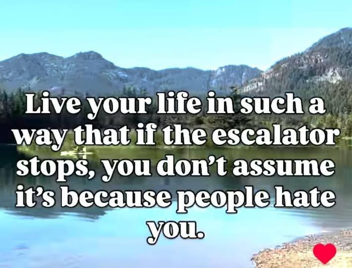 'Live your life in such a way that if the escalator stops, you don't assume it's because people hate you.