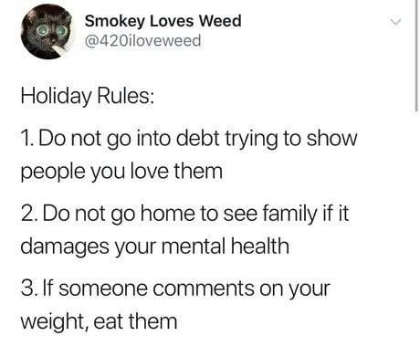 @420iloveweed - 1. Do not go into debt trying to show people you love them 2. Do not go home to see family if it damages your mental health 3.If someone comments on your weight, eat them