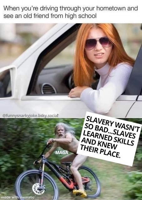 when you're driving thru your hometown and see an old friend from high school (woman looking out car window grimacing) a neanderthal or caveman riding a bike (maga) saying 