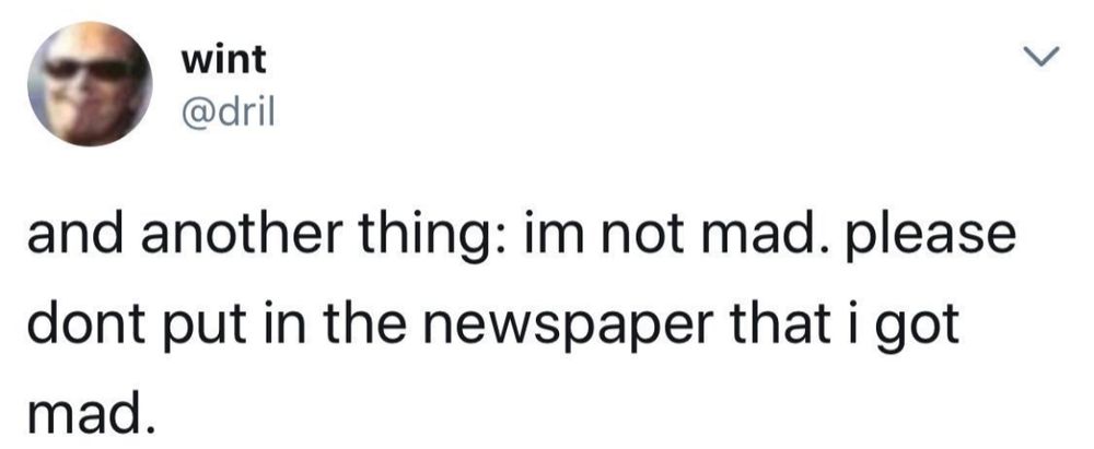 Classic Dril tweet that says "and another thing: I'm not mad.  Please don't put in the newspaper that I got mad."
