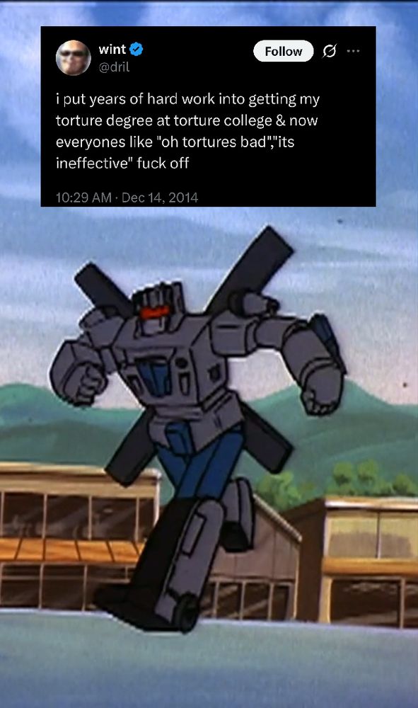 Screengrab of Transformers G1 Vortex with a dril tweet on top: 
"i put years of hard work into getting my torture degree at torture college & now everyones like "oh tortures bad","its ineffective" fuck off " 