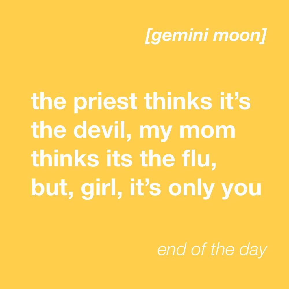 dusty yellow tile with white text that reads: [gemini moon] the priest thinks it’s the devil, my mom thinks it’s the flu, bit girl, it’s only you (end of the day)