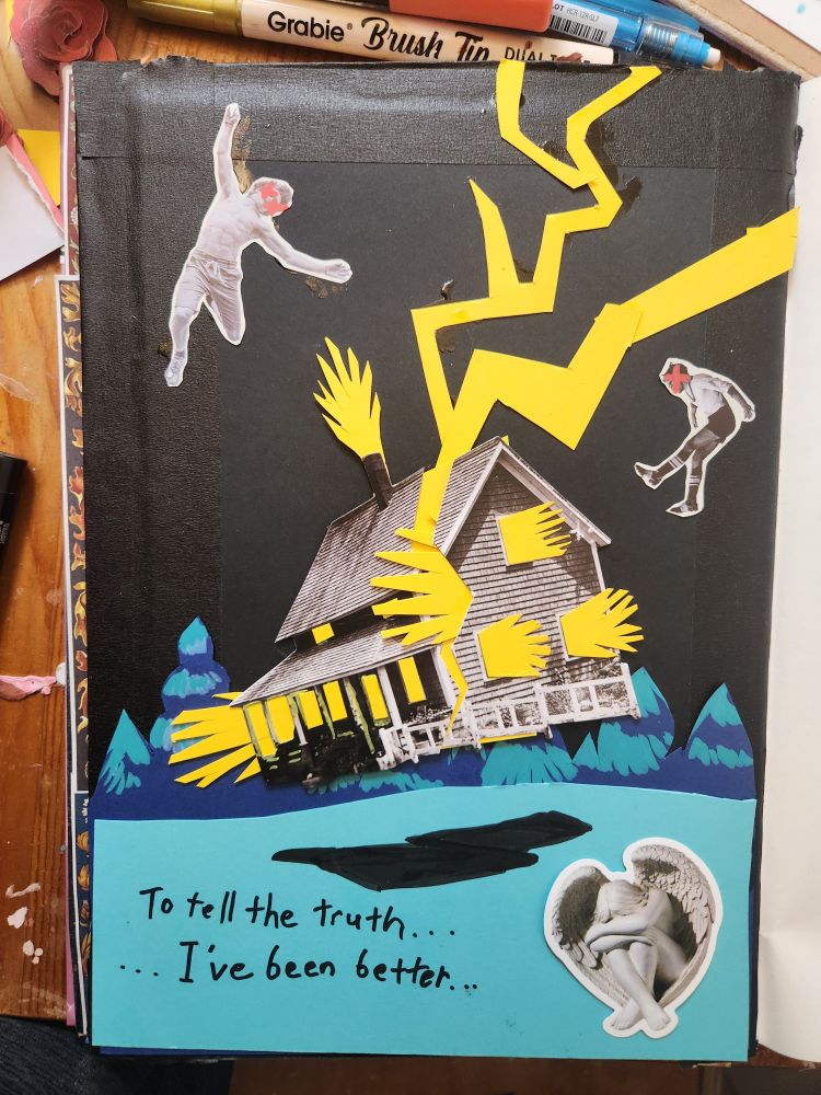 Paper marker and photo collage and lightning striking a house that is breaking and lifting off the ground. 2 figures with exed out eyes are flung through the air. An angel sits sad im the foreground. Words scribbled say "to tell the truth I've been better..."