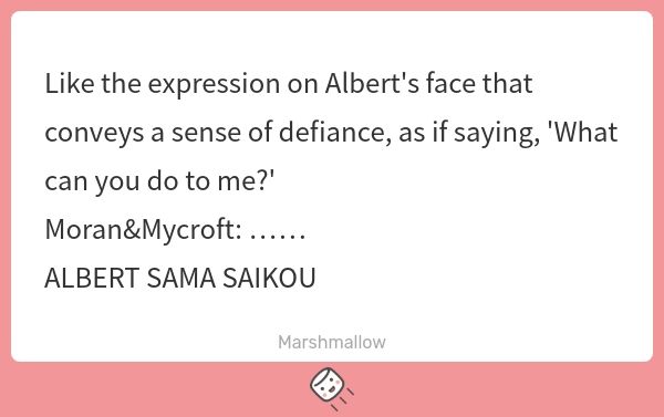 Like the expression on Albert&#39;s face that conveys a sense of defiance, as if saying, &#39;What can you do to me?&#39;
Moran&amp;Mycroft: ……
ALBERT SAMA SAIKOU | マシュマロ