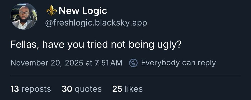 New Logic
@freshlogic.blacksky.app
Fellas, have you tried not being ugly?
November 20, 2025 at 7:51 AM
Everybody can reply
13 reposts
30 quotes
25 likes