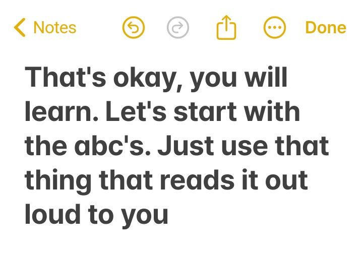 That's okay you will learn let's start with the ABCs just use that thing that reads it out loud to you