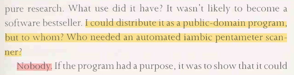 a highlighted excerpt from Charles Hartman book Virtual Muse (1996), p.51, that says:

What use did it have? It wasn’t likely to become a  software bestseller. I could distribute it as a public-domain program,  but to whom? Who needed an automated iambic pentameter scanner?  Nobody. If the program had a purpose, it was to show that it could  do what it did.
