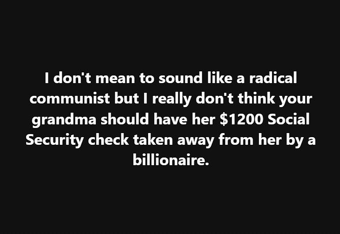 White text on black background reads, "I don't mean to sound like a radical communist but I really don't think your grandma should have her $1200 Social Security check taken away from her by a billionaire."