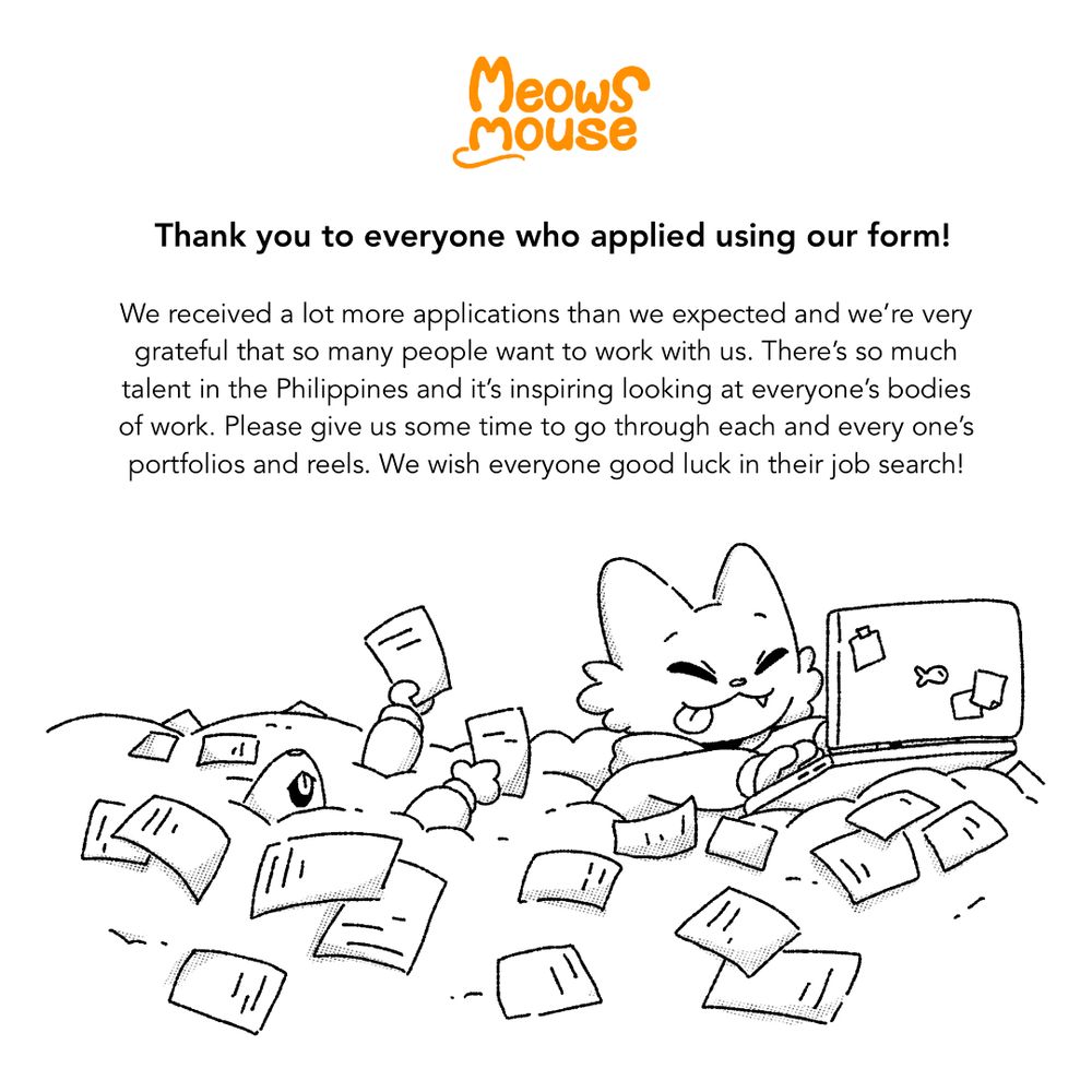 an illustration of a mouse and a cat surrounded by sheets of paper. text is as follows: 

Thank you to everyone who applied using our form!

We received a lot more applications than we expected and we're very grateful that so many people want to work with us. There's so much talent in the Philippines and it's inspiring looking at everyone's bodies of work. Please give us some time to go through each and every one's portfolios and reels. We wish everyone good luck in their job search!