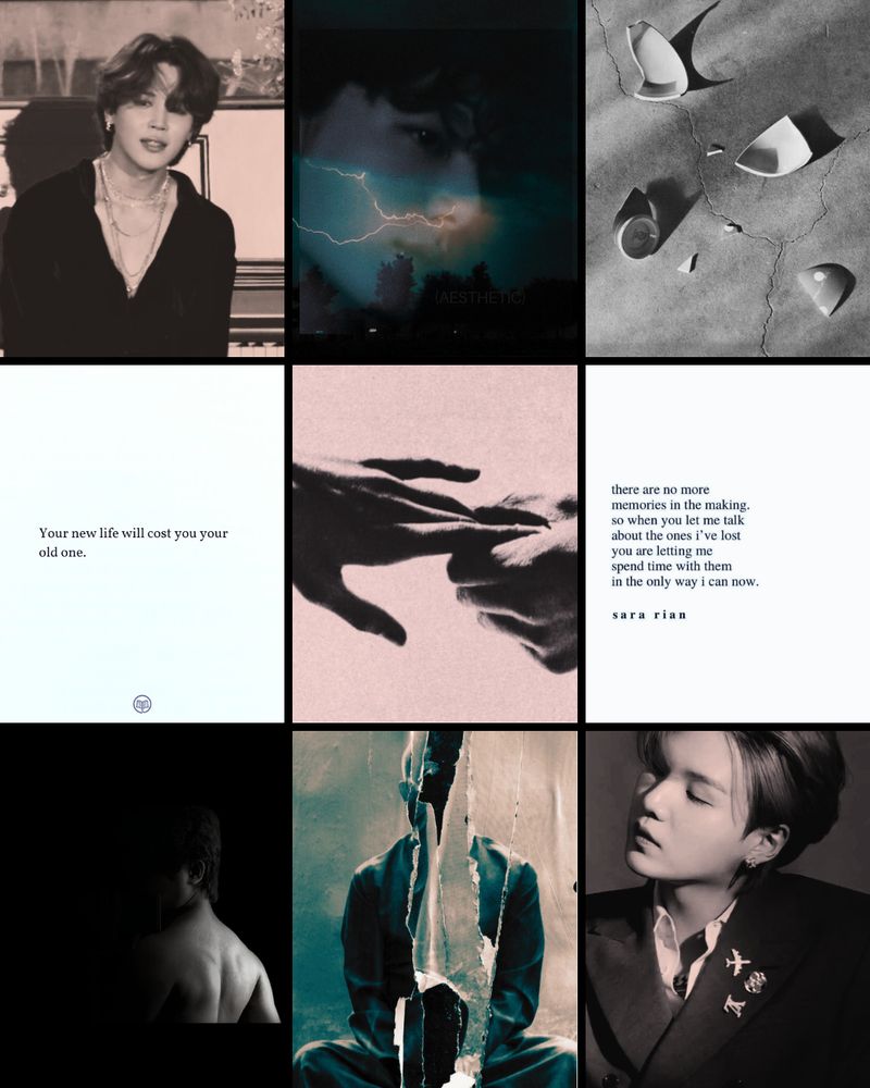 A 12 pictures moodboard with Jimin on the far left of the first line, Jeongguk’s face barely visible under a picture of the thunder in the next and a broken cup on the right.

On the second line a quote which says “your new life will cost you your old one.”, then a picture of a hand trying to hold another one, then another quote saying “there are no more memories in the making, so when you left me talk about the ones I’ve lost you are letting me spend time with them in the only way I can now.” From Sara Arian.

The third line has at it’s far left a picture of a man being in the dark and looking behind. The second picture is abstract, the picture of a man but the part showing his face is teared. The third picture is one of Yoongi.


Sorry if my description is bad. 