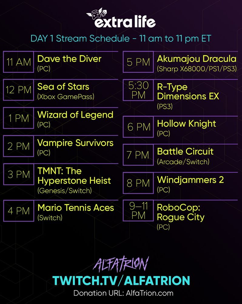 11:00 AM Dave the Diver
12:00 PM Sea of Stars
1:00 PM Wizard of Legend
2:00 PM Vampire Survivors
3:00 PM TMNT: The Hyperstone Heist
4:00 PM Mario Tennis Aces
5:00 PM Akumajou Dracula (Sharp X68000)
5:30 PM R-Type Dimensions EX
6:00 PM Hollow Knight
7:00 PM Battle Circuit
8:00 PM Windjammers 2
9:00 PM Robocop