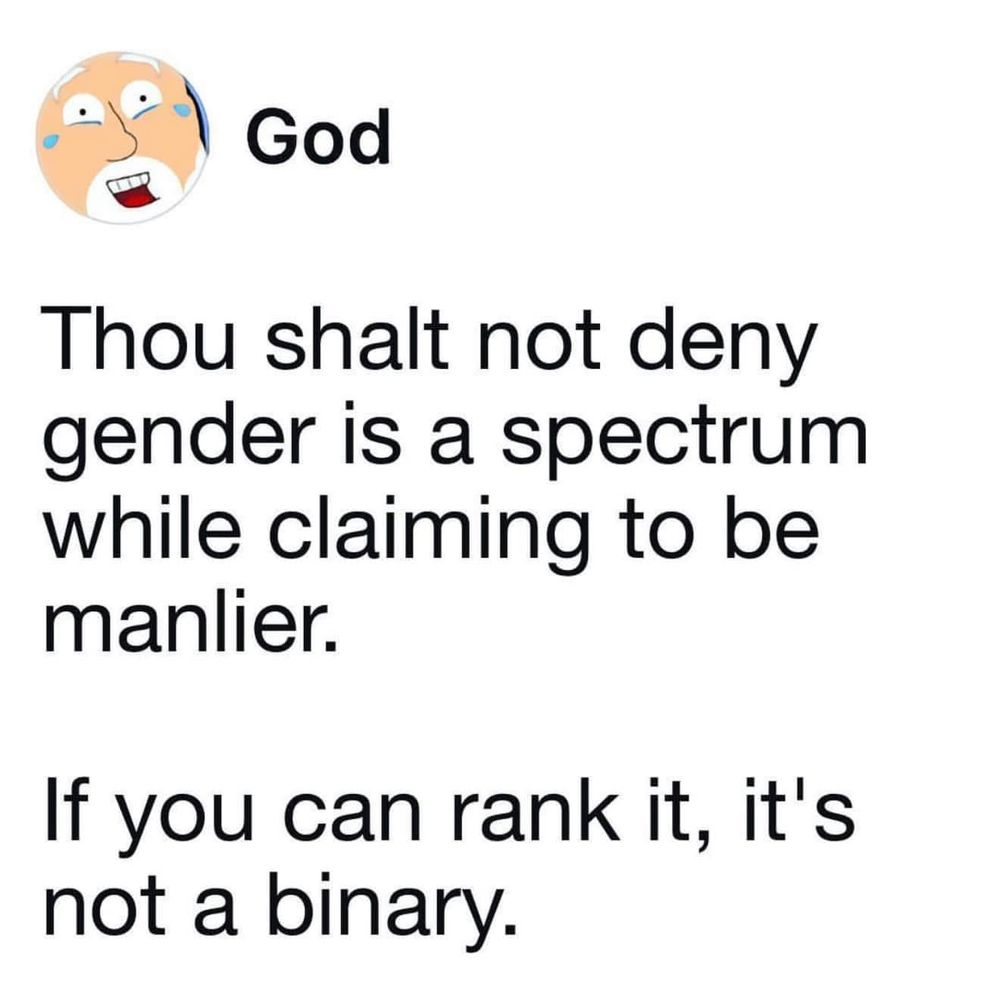 A faked screen-shot of a social media God saying:

Thou shalt not deny gender is a spectrum while claiming to be manlier.

If you can rank it, it's not a binary.