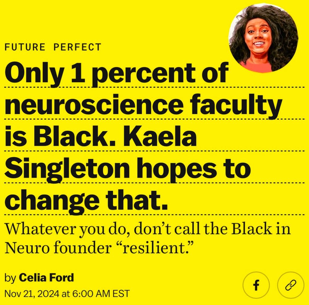Screenshot of article head line with a picture of Kaela in the upper right corner. 

FUTURE PERFECT
Only 1 percent of neuroscience faculty is Black. Kaela Singleton hopes to change that.
Whatever you do, don't call the Black in Neuro founder "resilient."
by Celia Ford
Nov 21, 2024 at 6:00 AM EST
------