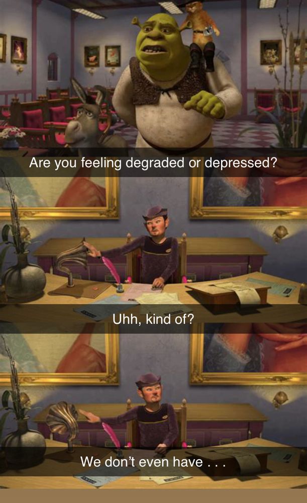 A Shrek meme where an employee is asked if they are feeling degraded or depressed by Shrek. The potion company employee says: “Uhh, kind of? We don’t even have . . .”

The word “dental” has been intentionally left from the end of the quote. 