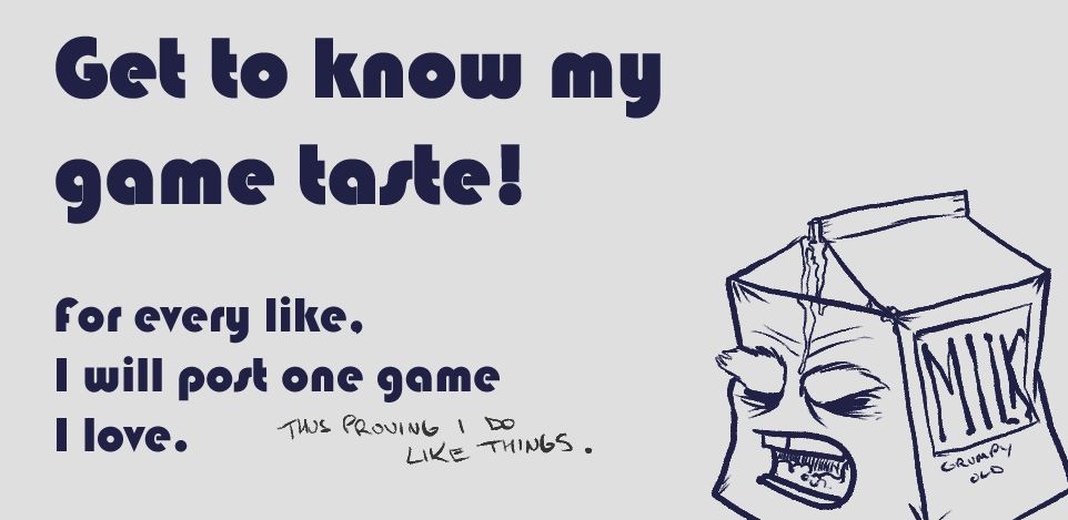 Get to know my game taste - for every like I will post 1 game I love. Thus proving I do too like things.