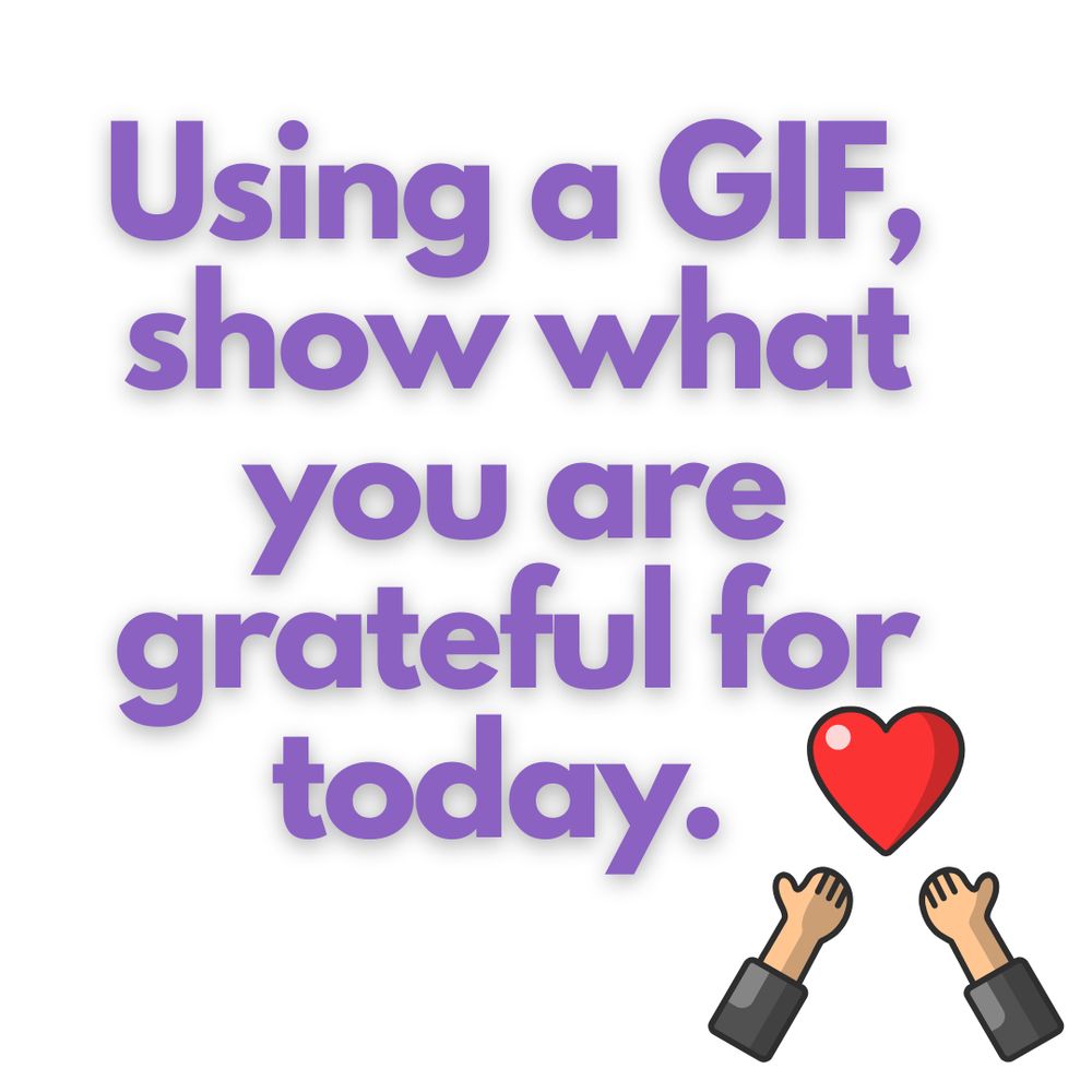 Using a GIF, show what you are grateful for today. 
