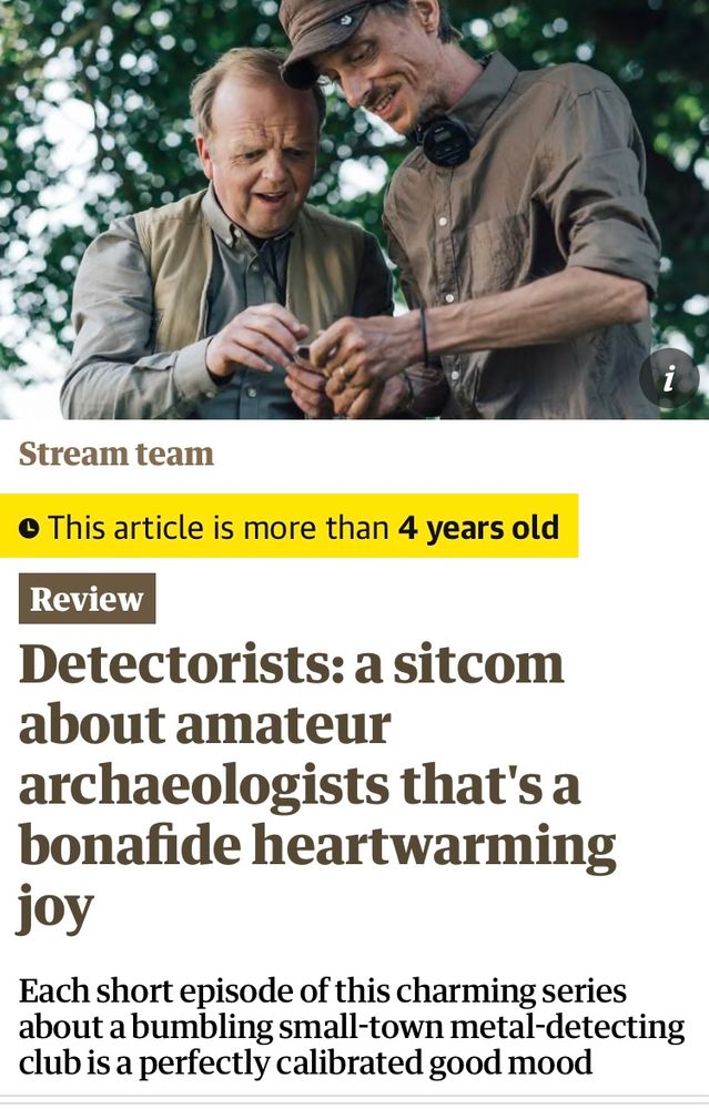 Photo of the two main characters in ‘Detectorists’ bbc programme. Headline and lede in The Guardian article says: Detectorists: a sitcom about amateur archaeologists that's a bonafide heartwarming joy
This article is more than 4 years old
Each short episode of this charming series about a bumbling small-town metal-detecting club is a perfectly calibrated good mood