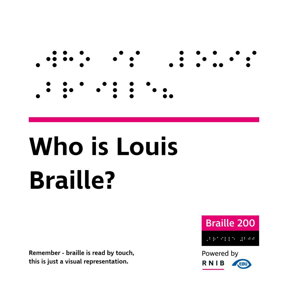 "Who is Louis Braille?" in text with a visual representation of the braille above, separated by a pink line. The text "Remember - braille is read by touch, this is just a visual representation" and the Braille 200 logo is in the corner, with a visual representation of braille, and RNIB and EBU logos.