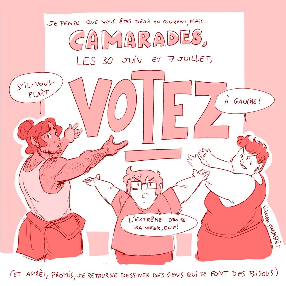Trois personnages debout devant une pancarte indiquant : "Je pense que vous êtes déjà au courant mais, camarades, les 30 juin et 7 juillet, VOTEZ" ; l'un des personnages, un homme racisé, ajoute "s'il-vous-plaît", une femme précise "à gauche" et un troisième annonce "l'extrême droite ira voter, elle" (note en bas de l'image : "et après, promis, je retourne dessiner des gens qui se font des bisous)