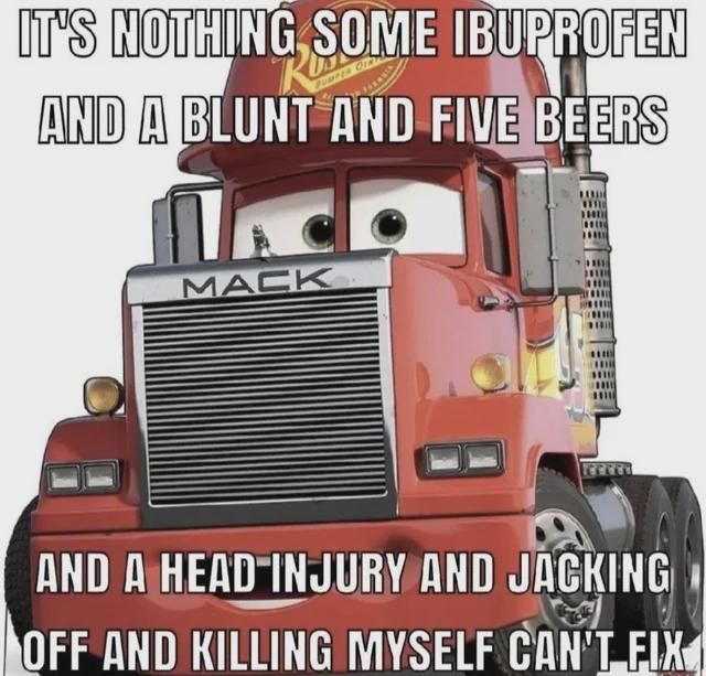 mack truck from cars grinning with an open mouth at the camera with white font that says "It's nothing some ibuprofen and a blunt and five beers and a head injury and jacking off and killing myself can't fix"