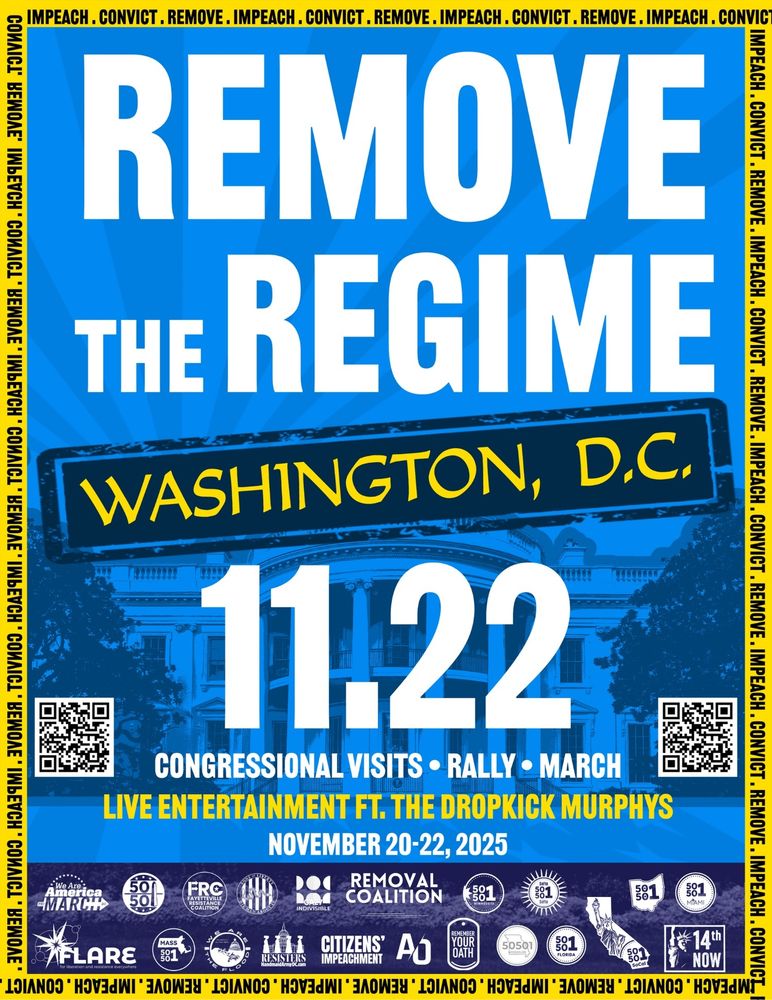 We the People mean business.  Our presence is our power, and this time we’re showing up with firm demands and intend to change history. Remove the Regime is the moment we’ve been waiting for.

This is not a 50-state protest. On November 22, 2025, we will peacefully descend on the seat of power in Washington, DC to demand that this lawless administration come to an END.

We will no longer tolerate inaction or delay from elected officials as Donald Trump commits actual treason.  We are calling out their complicity in the sabotage of American democracy unless and until they honor their oath.  We are demanding impeachment and removal, and we are demanding it NOW.

We will lobby Congress directly beginning on Thursday, November 20, joined by movement leaders, veterans, creators, musicians, comedians, pastors, farmers and more. The Dropkick Murphys will headline our main event on Saturday!  