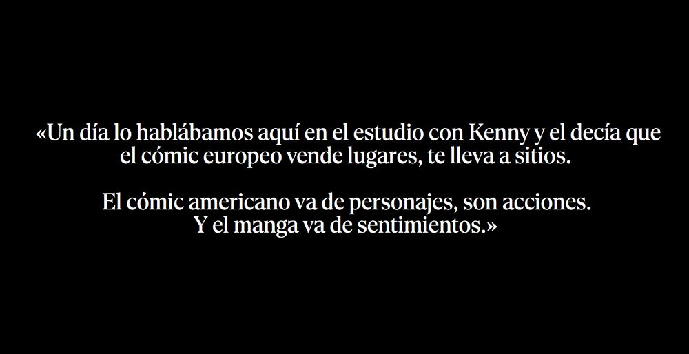 "Un día lo hablábamos aquí en el estudio con Kenny y el decía que el cómic europeo vende lugares, te lleva a sitios. El cómic americano va de personajes, son acciones. Y el manga va de sentimientos."