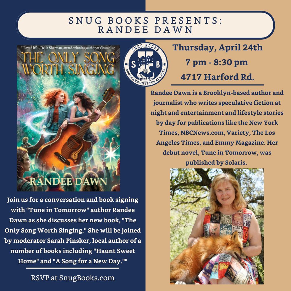 Ad for Randee Dawn's appearance at Snug Books in Baltimore: 4/24 @ 7pm 4717 Harford Rd. 
Photo of the cover of The Only Song Worth Singing and one of Randee Dawn with a fox in her lap. 
Text: "Join us for a conversation and book signing with Tune in Tomorrow author Randee Dawn as she discusses her new book The Only Song Worth Singing. She will be joined by moderator Sarah Pinsker, local author of a number of books including Haunt Sweet Home and A Song for a New Day."
Other text: "Randee Dawn is a Brooklyn-based author and journalist who writes speculative fiction at night and entertainment and lifestyle stories by day for publications like the New York Times, NBCNews.com, Variety, The Los Angeles Times and Emmy Magazine. Her debut novel, Tune in TOmorrow, was published by Solaris.