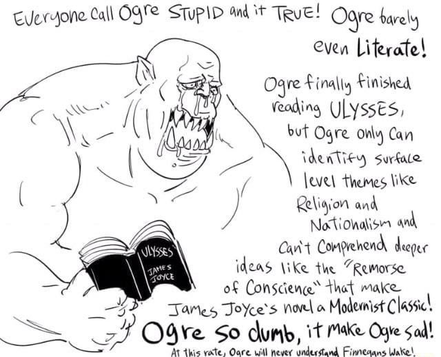 "Everyone call ogre stupid and it true! Ogre barely even literate! Ogre finally finished reading ulysses but Ogre only can identify surface level themes like religion and nationalism and can't comprehend deeper ideas like remorse of conscience that make James Joyce's novel a modernist classic! Ogre so dumb, it make ogre sad! At this rate, ogre will never understand Finnegan's Wake!"