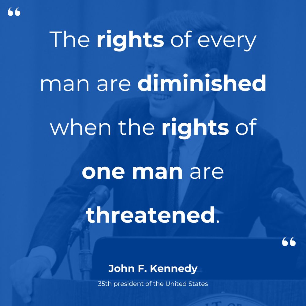 A blue-toned graphic featuring a quote from John F. Kennedy with an image of him speaking at a podium in the background. The quote reads:
“The rights of every man are diminished when the rights of one man are threatened.”
Key words like “rights,” “diminished,” “one man,” and “threatened” are bolded to emphasize the message. Below the quote, John F. Kennedy’s name and title, “35th president of the United States,” are displayed. The design highlights the universal importance of human rights.