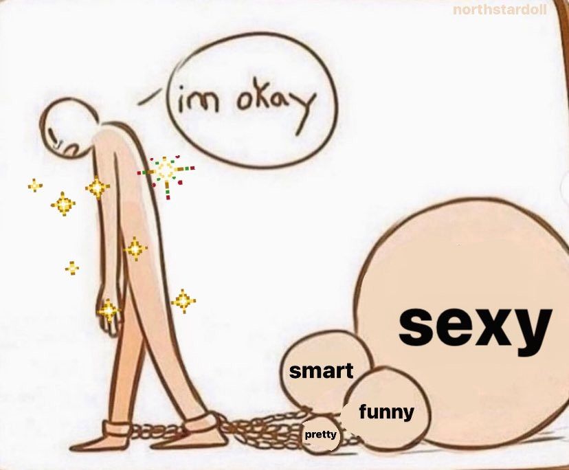 meme of a drawing of a person with balls chained to their ankles that say "Sexy, smart, funny and pretty" meanwhile they walk forlorn and are saying "I'm okay" as if these are very heavy burdens for them to bear