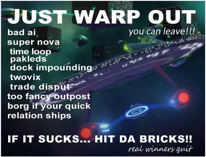 "Just quit" mean but it's Star Trek:
JUST WARP OUT
... you can leave!!!
bad ai
super nova
time loop
pakleds
dock impounding
twovix
trade disput
too fancy outpost
borg if your quick
relation ships
IF IT SUCKS... HIT DA BRICKS!!
real winners quit