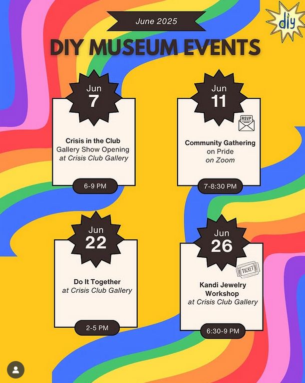 Flyer with a swirling, colorful background. Text reads: "June 2025 DIY Museum events. Jun. 7: Crisis in the Club Gallery Show Opening at Crisis Club Gallery, 6-9 pm. Jun. 11: Community Gathering on Pride on Zoom, 7-8:30 pm [Pacific Time]. Jun. 22: Do It Together at Crisis Club Gallery, 2-5 pm. Jun. 26: Kandi Jewelry Workshop at Crisis Club Gallery, 6:30-9:30 pm."