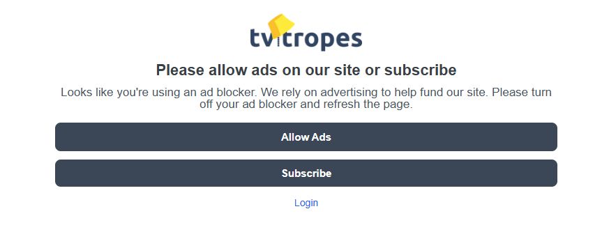 TVTropes webpage reads:

"Please Allow ads on our site or subscribe"

"Looks like you're using an ad blocker. We rely on advertising to help fund our site. Please turn off your ad blocker and refresh the page".

With the options, "Allow Ads" and "Subscribe".