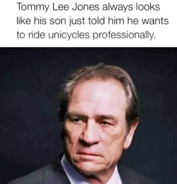 Picture of Tommy Lee Jones with a (perpetually) cranky expression with the text "Tommy Lee Jones always looks like his son just told him he wants to ride unicycles professionally."