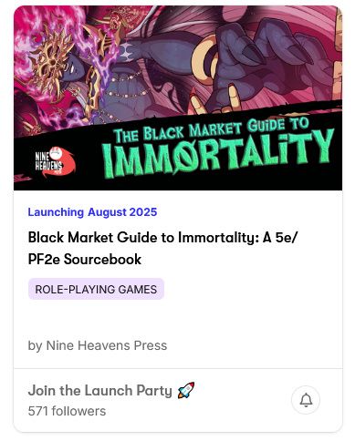 Launching August 2025
Black Market Guide to Immortality: A 5e/PF2e Sourcebook
Role-Playing Games
by Nine Heavens Press

Join the Launch Party
571 followers