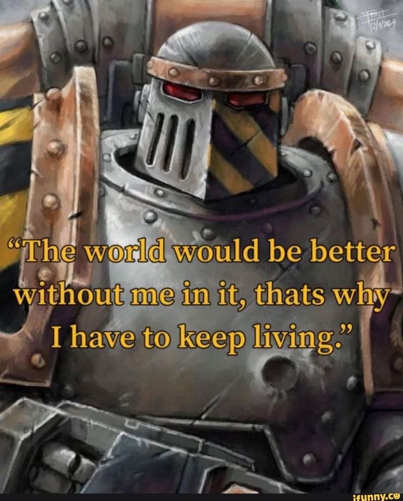Artwork of a  chaos Space Marine from the Iron warriors legion has a caption in the middle it says:

"The world would be better without me in it, that's why I have to keep living."