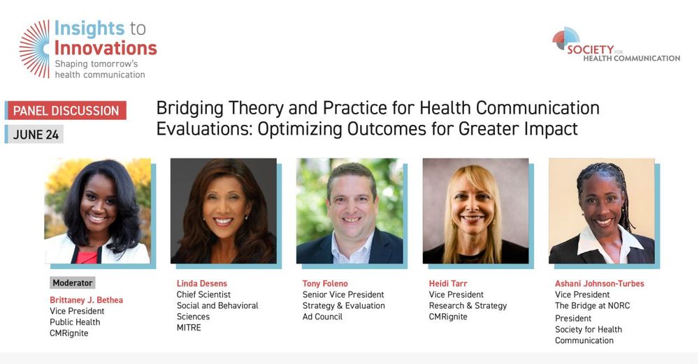 Promotional graphic for 'Bridging Theory and Practice for Health Communication Evaluations: optimizing Outcomes for Greater Impact" panel discussion at the Society for Health Communication Annual Meeting on June 24, 2025 in McLean, Virginia. Graphic featuries five professionals. From left to right: Moderator Brittany B. Heath, Vice President at Pinnacle Health Communications; Linda Dennis, Senior Vice President, Sciences and Medical at SOCRAIT; Tony Flemon, Senior Vice President at Bevond; Heidi Torn, Vice President at C&MVgblue; Ahari Johnson-Turbes, Vice President at The Society for Health Communication. Each individual is smiling and positioned against a simple background with their names and titles displayed below their images.