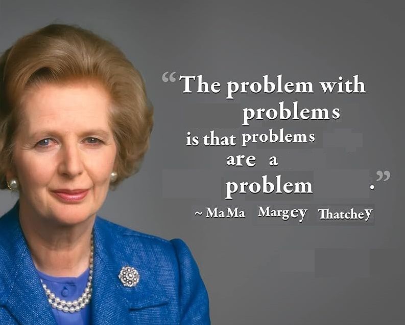 "the problem with problems is that problems are a problem" - mama margey thatchey