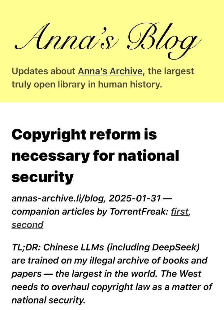 a screenshot of a post on Anna's Blog, which are Updates about Anna's Archive.

title: Copyright reform is necessary for national security

TL;DR: Chinese LLMs (including DeepSeek) are trained on my illegal archive of books and papers — the largest in the world. The West needs to overhaul copyright law as a matter of national security.
