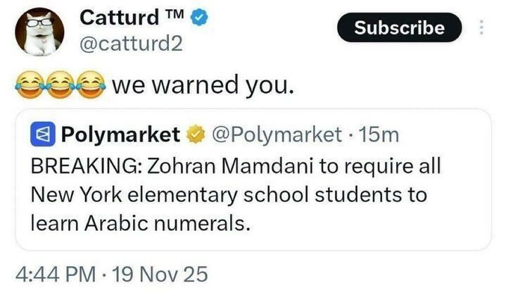 A tweet from “Catturd @catturd2” says: “😂😂😂 we warned you.”
Below is a tweet from “Polymarket @Polymarket” reading:
“BREAKING: Zohran Mamdani to require all New York elementary school students to learn Arabic numerals.”
(Timestamp: November 19, 2025.)
(Note: Arabic numerals refers to the standard digits 0–9.)