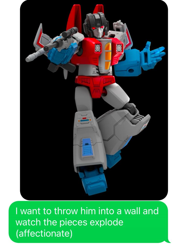 Screenshot of two messages - one a picture of Blokees Starscream, the other text that reads “I want to throw him into a wall and watch the pieces explode (affectionate)”