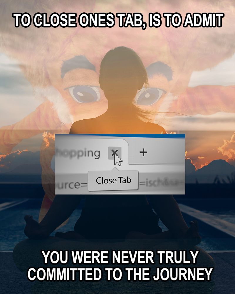 A meme that says to close ones tab, is to admit you were never truly committed to the journey. there's a costume fox that's faded in the background with a person in the center meditating. in focus is an image of a browser tab with a prompt that says close tab. it looks like a cheesy motivational poster from the 80s and 90s. 