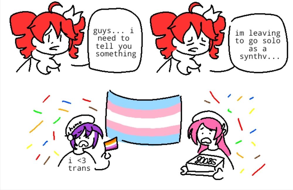 Characters inspired by the song "Spoken For" by FLAVOR FOLEY

Teto with a distraught face: guys... I need to tell you something
Teto closes her eyes with a disappointed look: I'm leaving to go solo as a synthv...

In the next section, Utaus Defoko and Momo Momone stand on the sides of a large transgender flag with Defoko holding a small lesbian flag and wearing a shirt that reads "I (heart) trans" and Momo carrying a cake with the inscription "80085". Homosexually colored confetti flies around them.