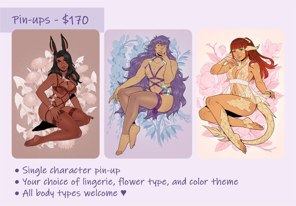 Examples for pin-up commissions. Details:

Pin-ups $170
• Single character pin-up 
• Your choice of lingerie, flower type, and color theme
• All body types welcome