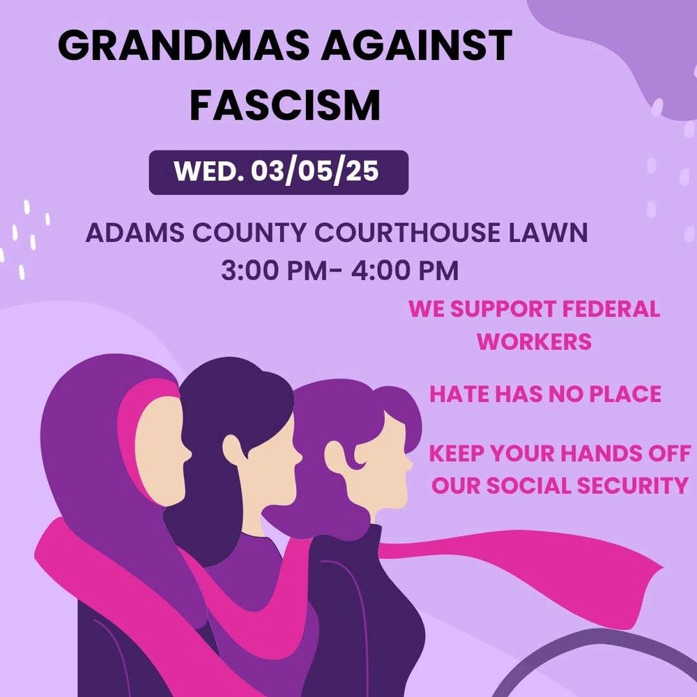 Grandmas Against Fascism: Wednesday 3/5/25 at the Adams County Courthouse lawn from 3-4pm. We support federal workers. Hate has no place. Keep your hands off our Social Security.