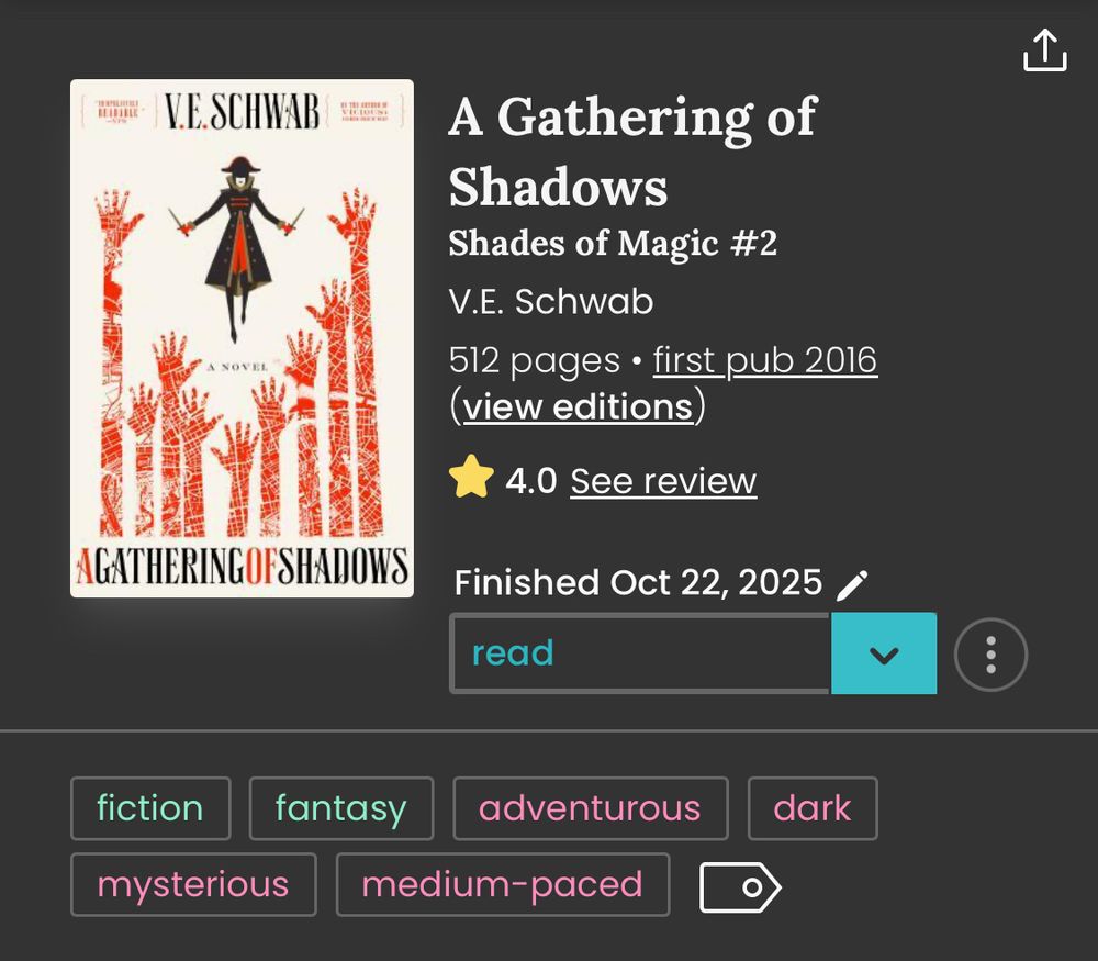 A Gathering of Shadows (Shades of Magic #2) by V.E. Schwab

StoryGraph review. 4.0 stars. Fiction. Fantasy. Adventurous. Dark. Mysterious. Medium-paced.