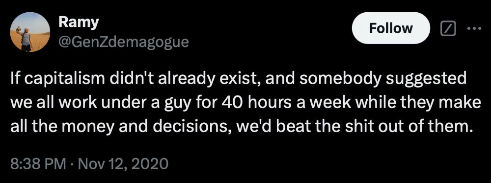 Tweet from Ramy @GenZdemagogue on November 12th, 2020 at 8:38 PM that says "If capitalism didn't already exist, and somebody suggested we all work under a guy for 40 hours a week while they make all the money and decisions, we'd beat the shit out of them."